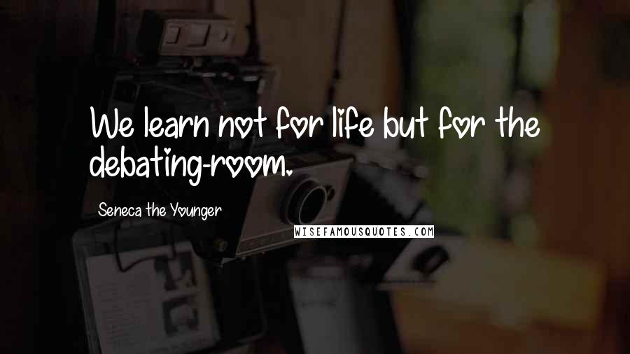 Seneca The Younger Quotes: We learn not for life but for the debating-room.