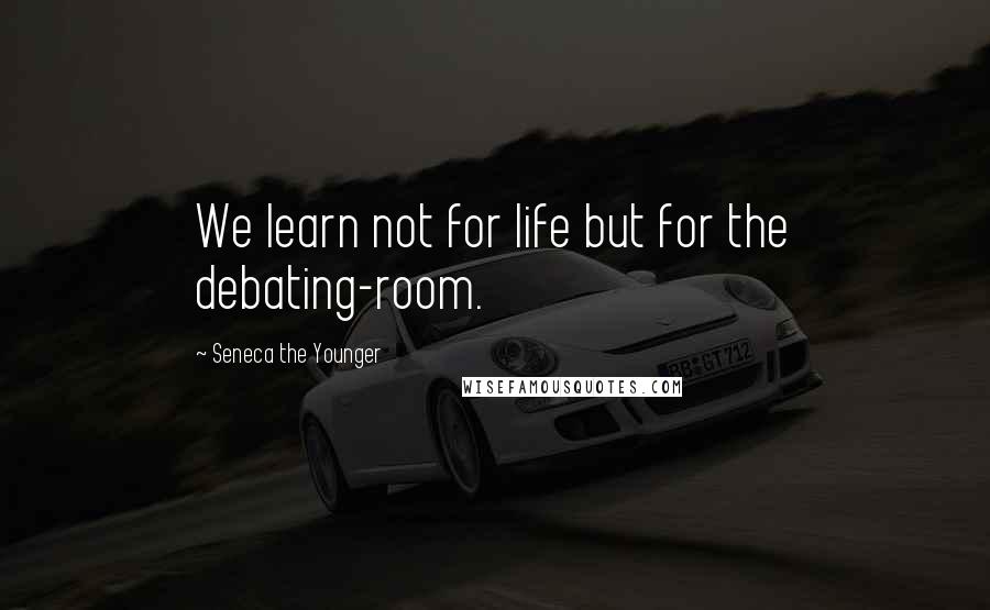 Seneca The Younger Quotes: We learn not for life but for the debating-room.