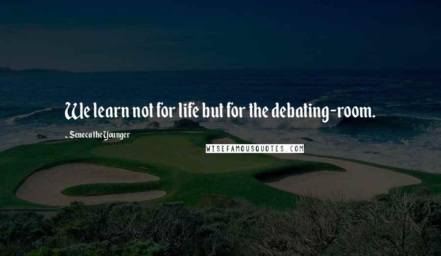 Seneca The Younger Quotes: We learn not for life but for the debating-room.