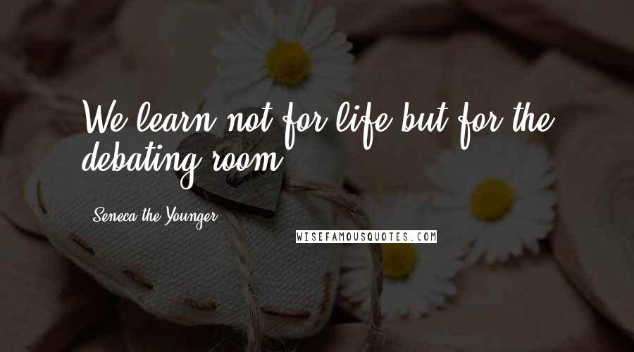 Seneca The Younger Quotes: We learn not for life but for the debating-room.