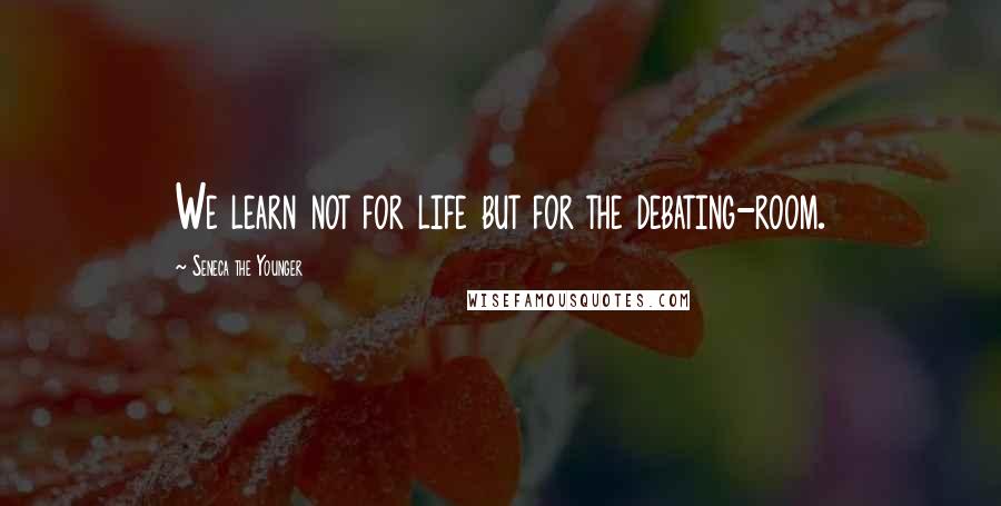 Seneca The Younger Quotes: We learn not for life but for the debating-room.