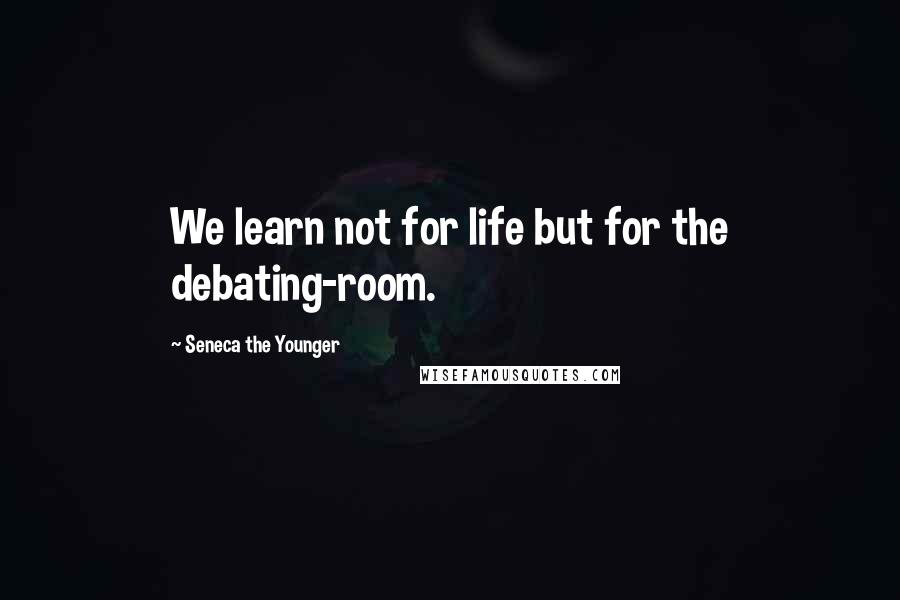 Seneca The Younger Quotes: We learn not for life but for the debating-room.