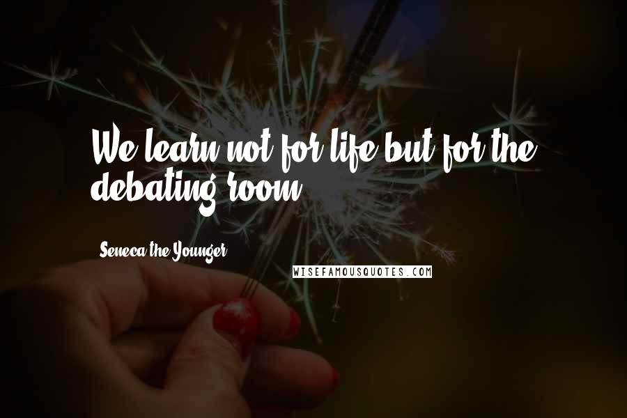 Seneca The Younger Quotes: We learn not for life but for the debating-room.