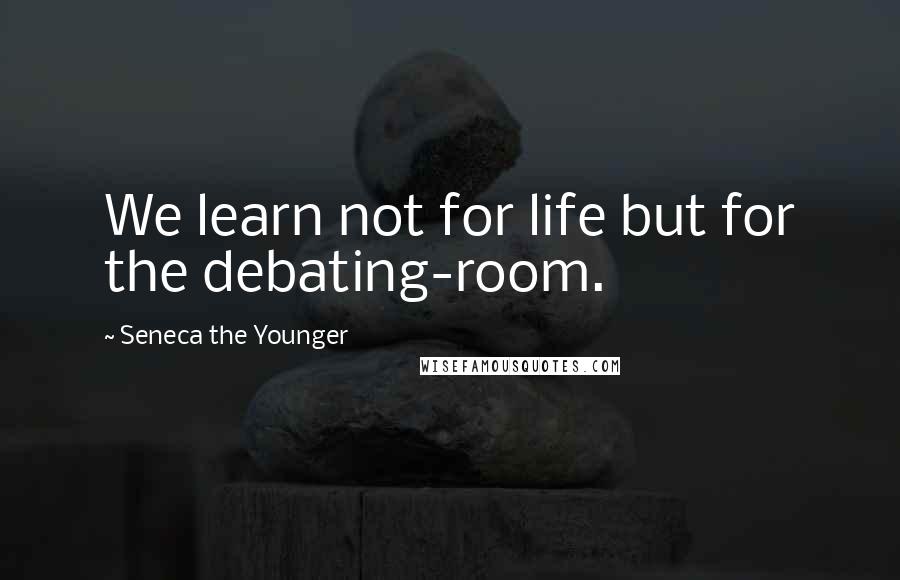Seneca The Younger Quotes: We learn not for life but for the debating-room.
