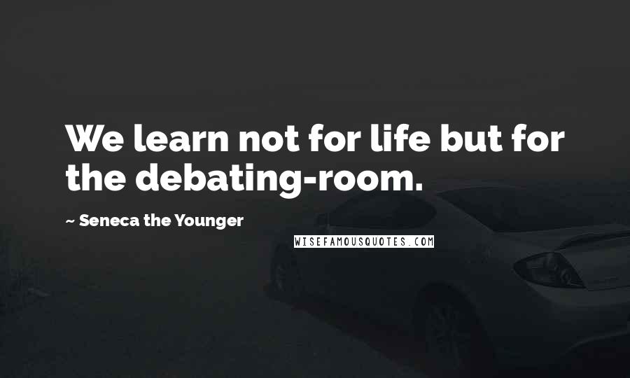 Seneca The Younger Quotes: We learn not for life but for the debating-room.