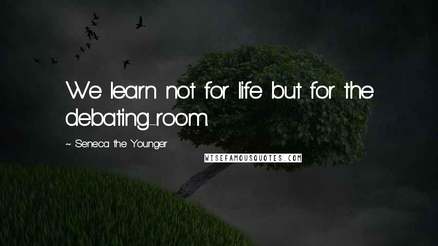 Seneca The Younger Quotes: We learn not for life but for the debating-room.