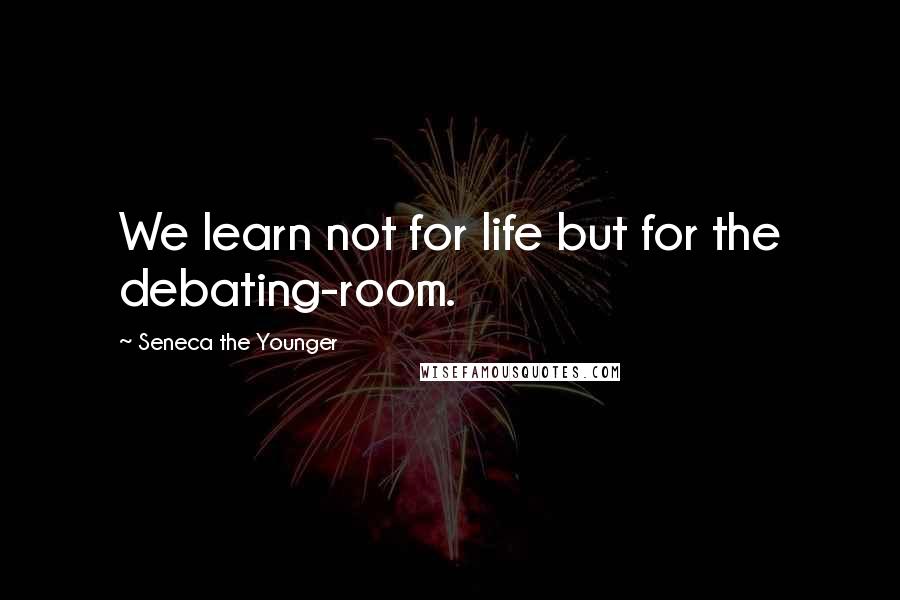 Seneca The Younger Quotes: We learn not for life but for the debating-room.