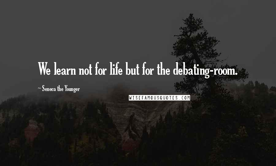 Seneca The Younger Quotes: We learn not for life but for the debating-room.