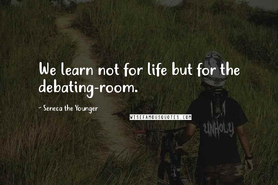 Seneca The Younger Quotes: We learn not for life but for the debating-room.