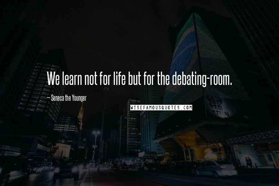 Seneca The Younger Quotes: We learn not for life but for the debating-room.