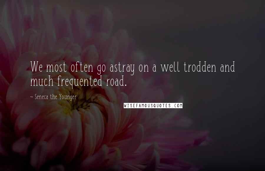 Seneca The Younger Quotes: We most often go astray on a well trodden and much frequented road.