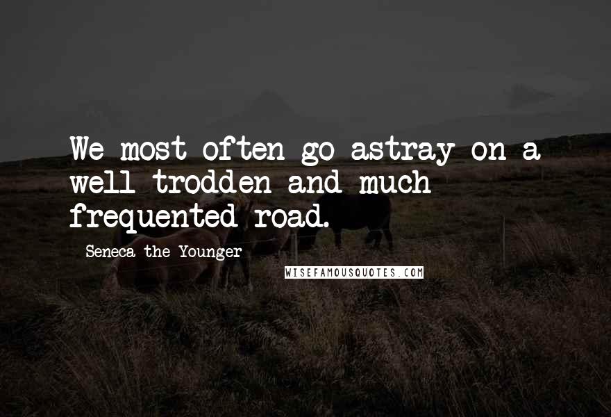 Seneca The Younger Quotes: We most often go astray on a well trodden and much frequented road.