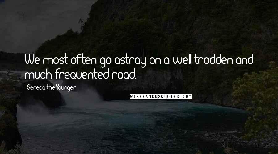 Seneca The Younger Quotes: We most often go astray on a well trodden and much frequented road.