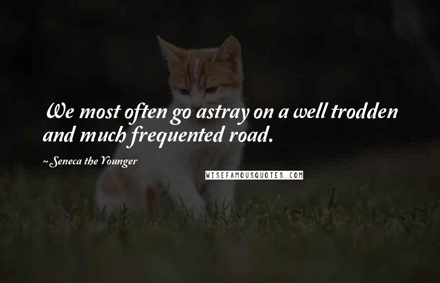 Seneca The Younger Quotes: We most often go astray on a well trodden and much frequented road.