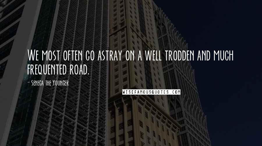 Seneca The Younger Quotes: We most often go astray on a well trodden and much frequented road.