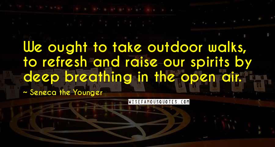 Seneca The Younger Quotes: We ought to take outdoor walks, to refresh and raise our spirits by deep breathing in the open air.
