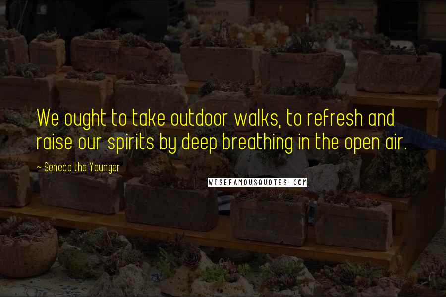 Seneca The Younger Quotes: We ought to take outdoor walks, to refresh and raise our spirits by deep breathing in the open air.