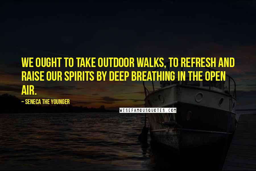 Seneca The Younger Quotes: We ought to take outdoor walks, to refresh and raise our spirits by deep breathing in the open air.