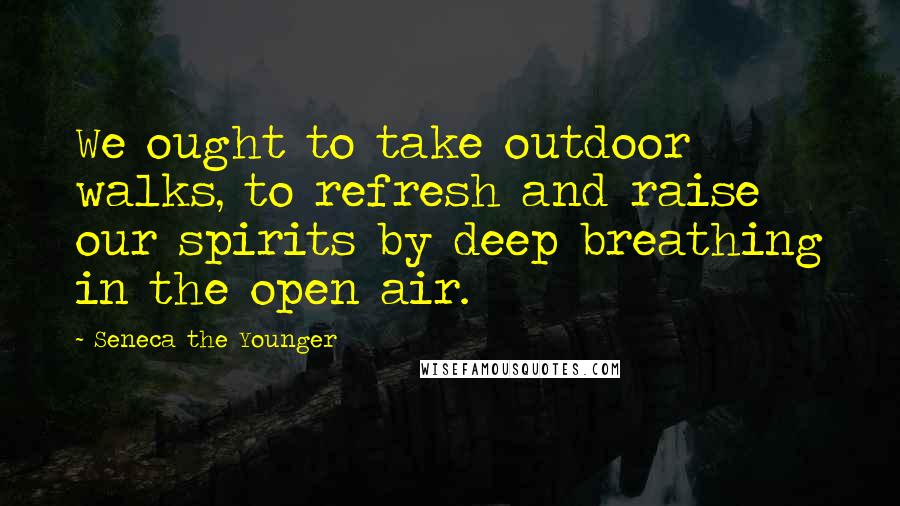 Seneca The Younger Quotes: We ought to take outdoor walks, to refresh and raise our spirits by deep breathing in the open air.