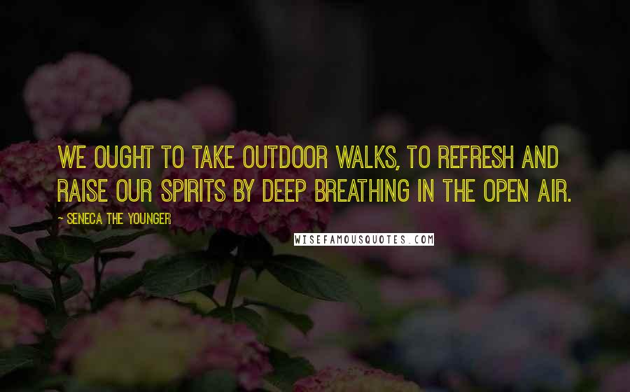 Seneca The Younger Quotes: We ought to take outdoor walks, to refresh and raise our spirits by deep breathing in the open air.