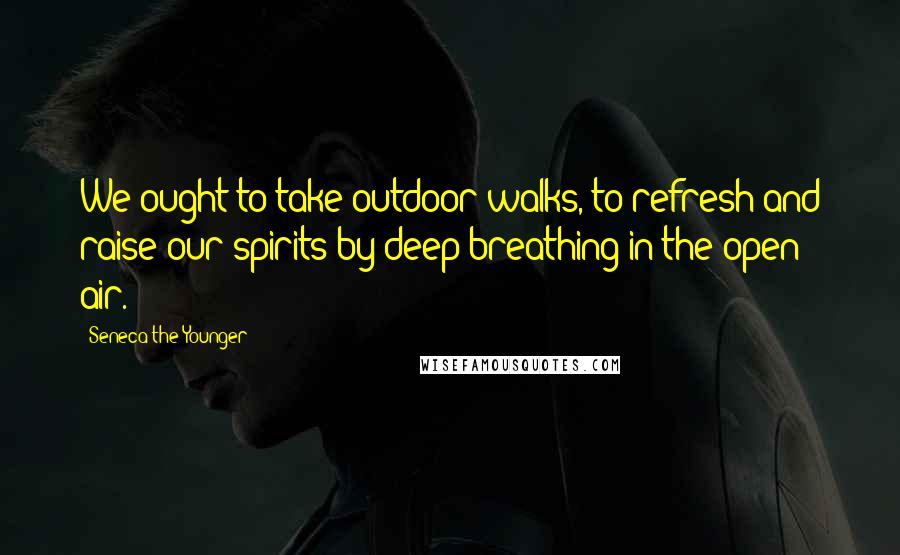 Seneca The Younger Quotes: We ought to take outdoor walks, to refresh and raise our spirits by deep breathing in the open air.
