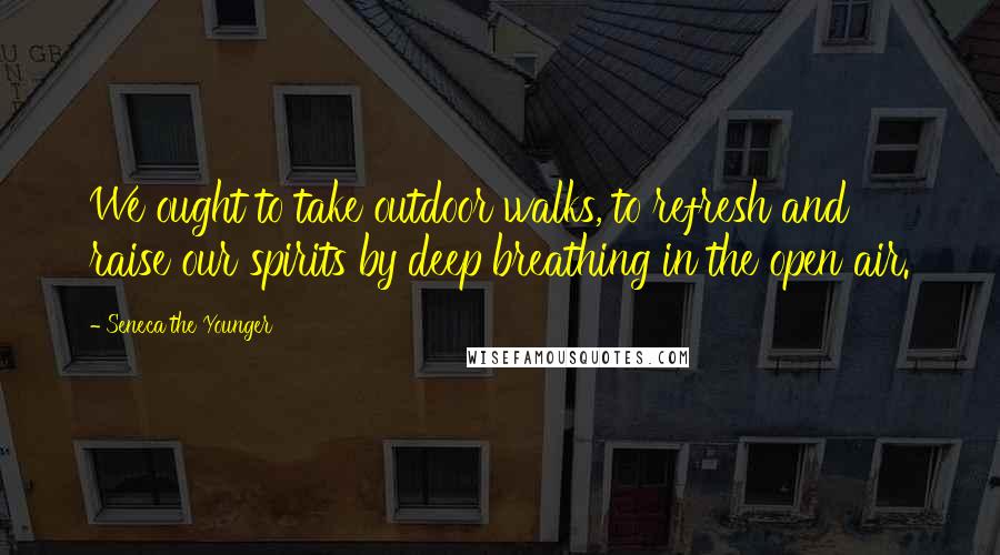 Seneca The Younger Quotes: We ought to take outdoor walks, to refresh and raise our spirits by deep breathing in the open air.