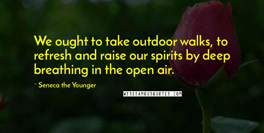 Seneca The Younger Quotes: We ought to take outdoor walks, to refresh and raise our spirits by deep breathing in the open air.