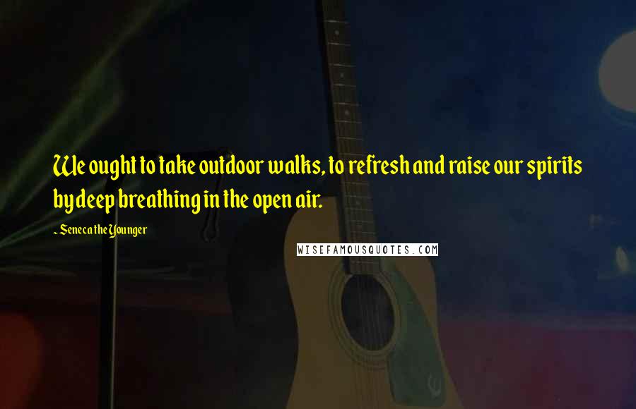 Seneca The Younger Quotes: We ought to take outdoor walks, to refresh and raise our spirits by deep breathing in the open air.