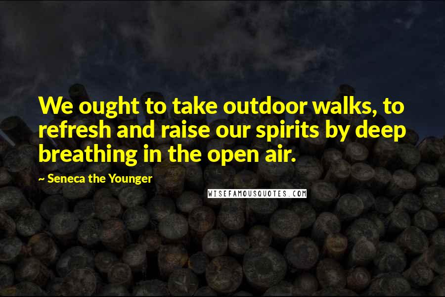 Seneca The Younger Quotes: We ought to take outdoor walks, to refresh and raise our spirits by deep breathing in the open air.