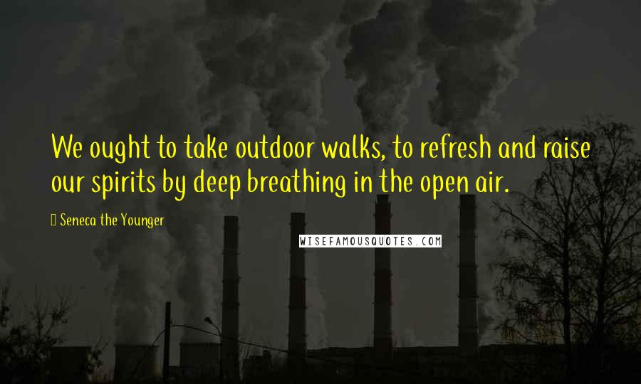 Seneca The Younger Quotes: We ought to take outdoor walks, to refresh and raise our spirits by deep breathing in the open air.