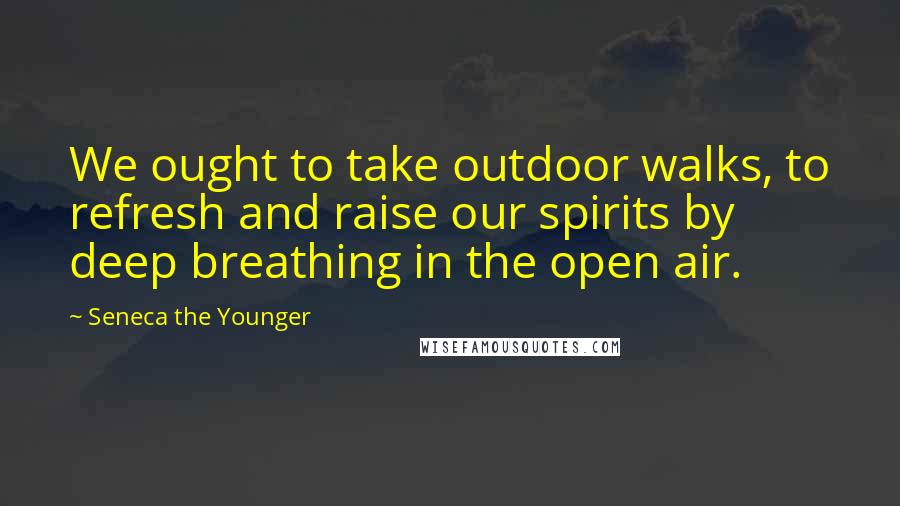 Seneca The Younger Quotes: We ought to take outdoor walks, to refresh and raise our spirits by deep breathing in the open air.