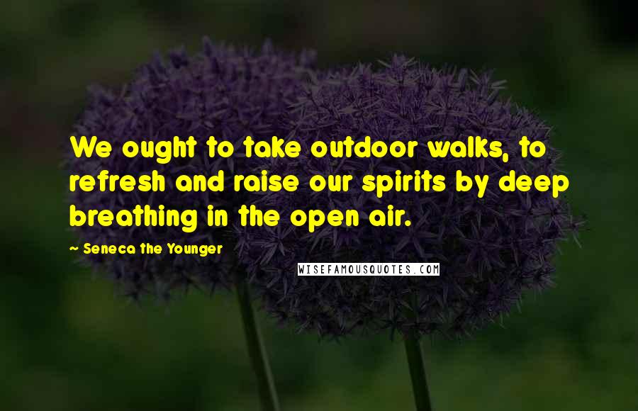Seneca The Younger Quotes: We ought to take outdoor walks, to refresh and raise our spirits by deep breathing in the open air.