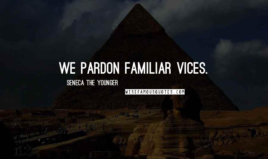 Seneca The Younger Quotes: We pardon familiar vices.