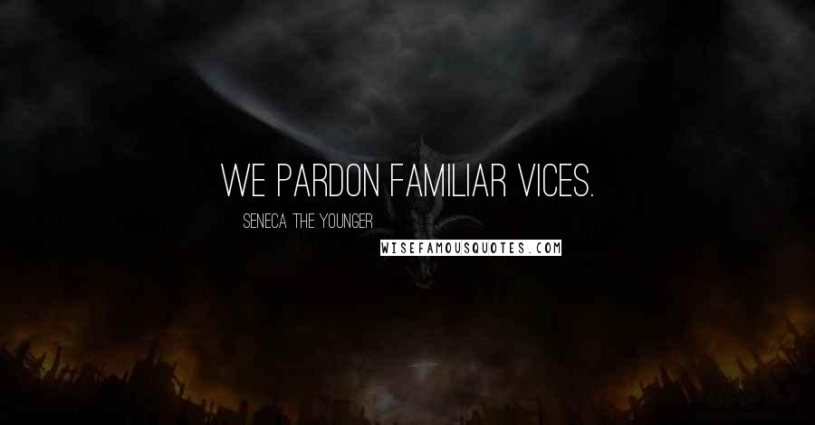 Seneca The Younger Quotes: We pardon familiar vices.