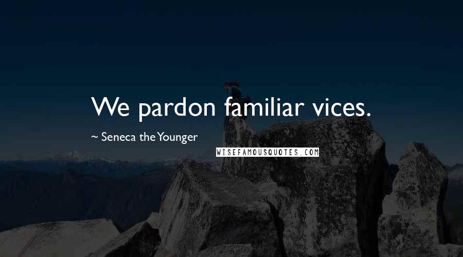 Seneca The Younger Quotes: We pardon familiar vices.