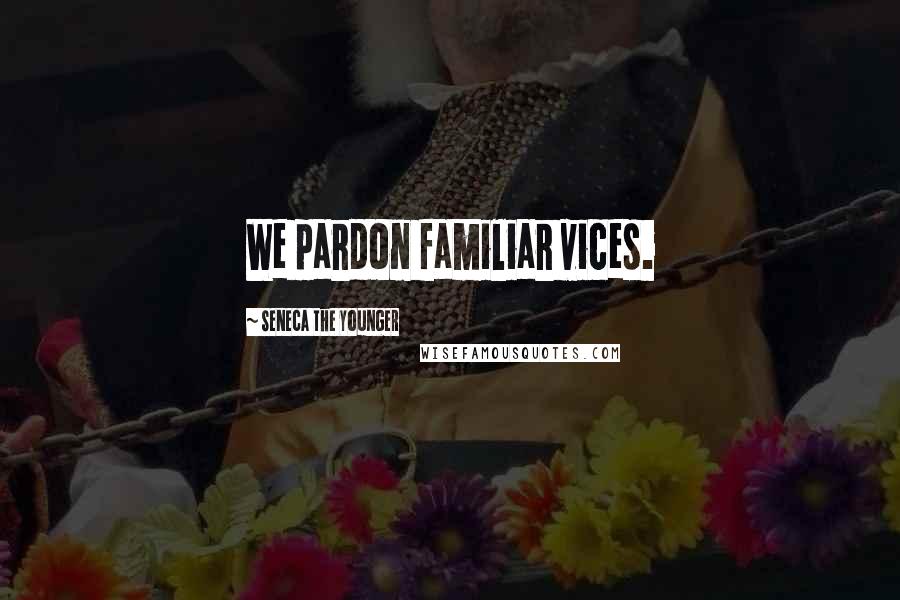 Seneca The Younger Quotes: We pardon familiar vices.