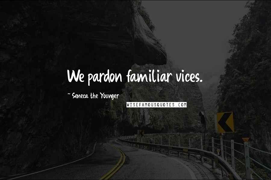 Seneca The Younger Quotes: We pardon familiar vices.