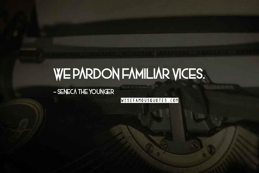 Seneca The Younger Quotes: We pardon familiar vices.
