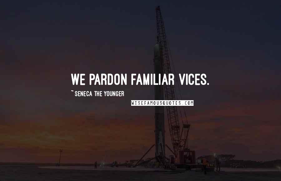 Seneca The Younger Quotes: We pardon familiar vices.