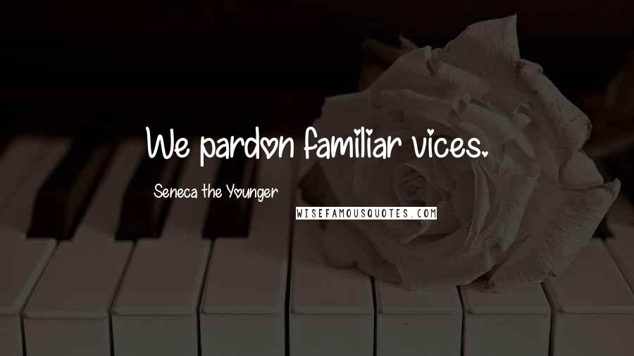 Seneca The Younger Quotes: We pardon familiar vices.