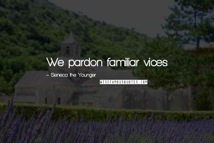 Seneca The Younger Quotes: We pardon familiar vices.