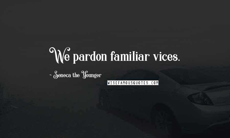 Seneca The Younger Quotes: We pardon familiar vices.