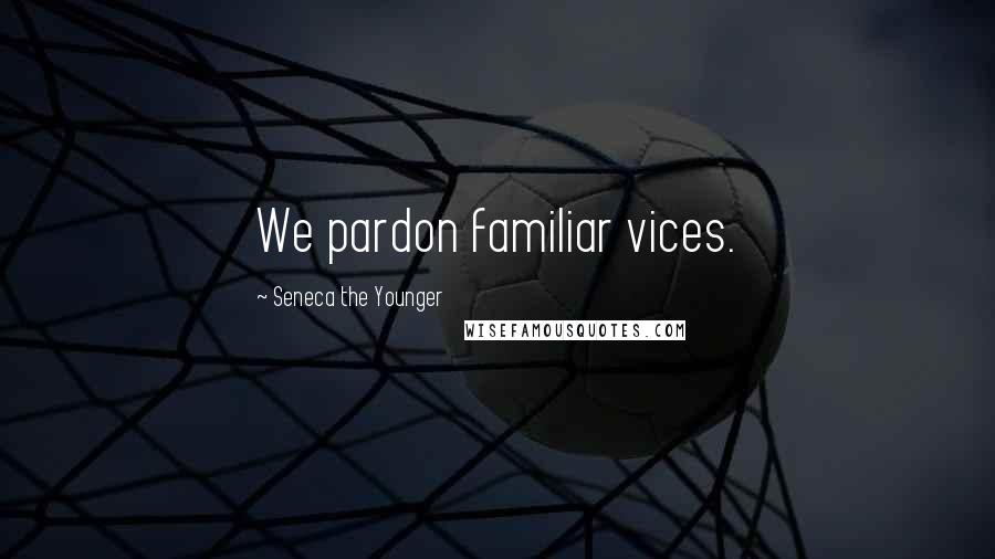 Seneca The Younger Quotes: We pardon familiar vices.