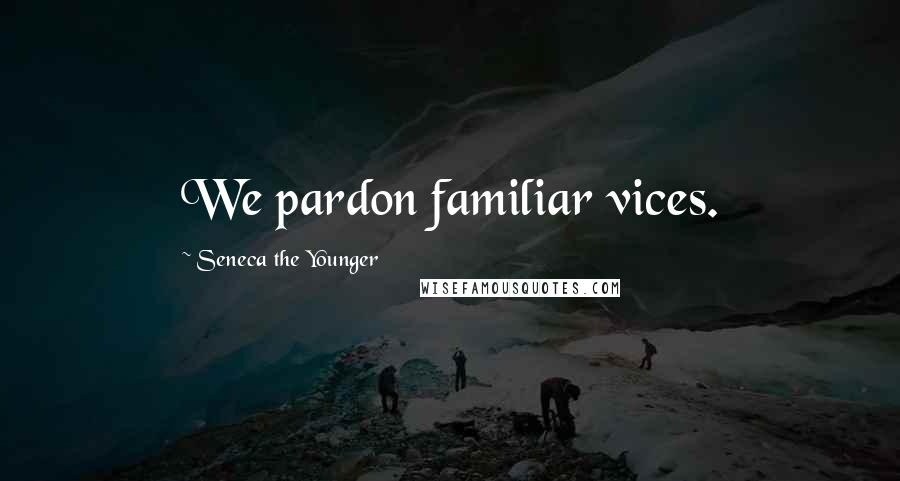 Seneca The Younger Quotes: We pardon familiar vices.