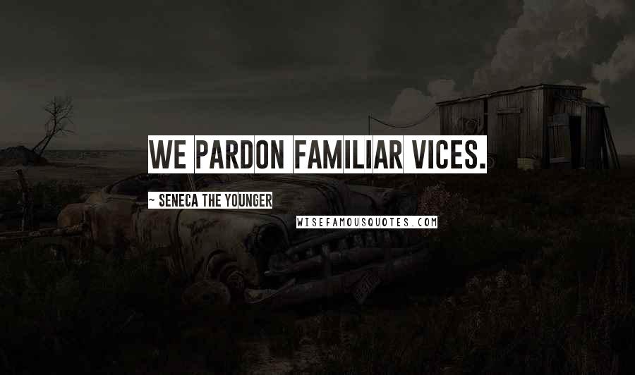 Seneca The Younger Quotes: We pardon familiar vices.