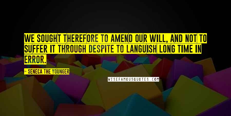 Seneca The Younger Quotes: We sought therefore to amend our will, and not to suffer it through despite to languish long time in error.