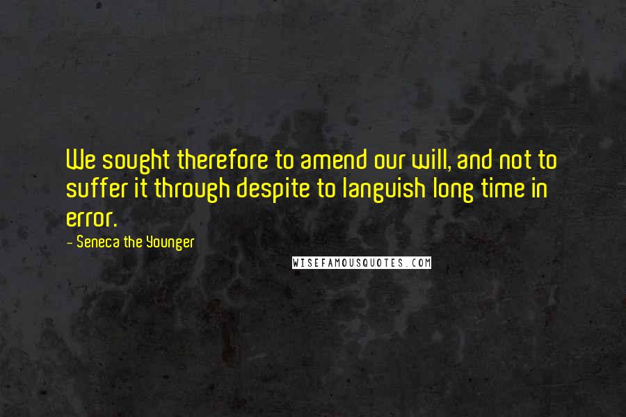 Seneca The Younger Quotes: We sought therefore to amend our will, and not to suffer it through despite to languish long time in error.