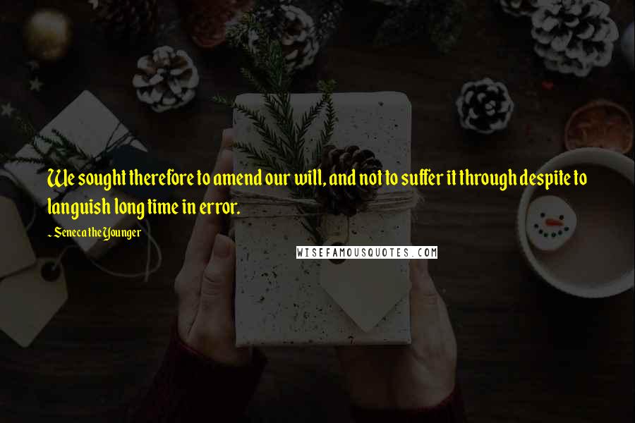 Seneca The Younger Quotes: We sought therefore to amend our will, and not to suffer it through despite to languish long time in error.