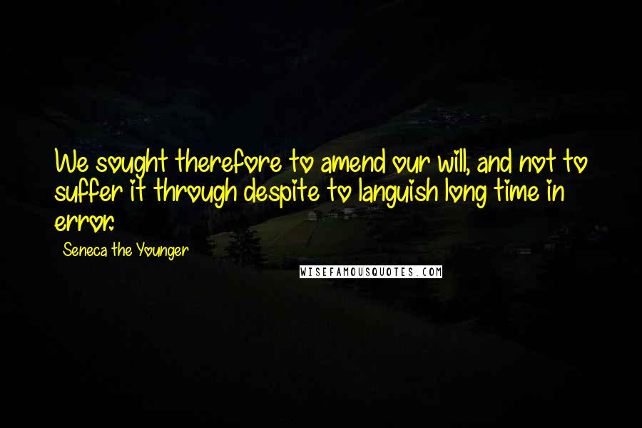 Seneca The Younger Quotes: We sought therefore to amend our will, and not to suffer it through despite to languish long time in error.