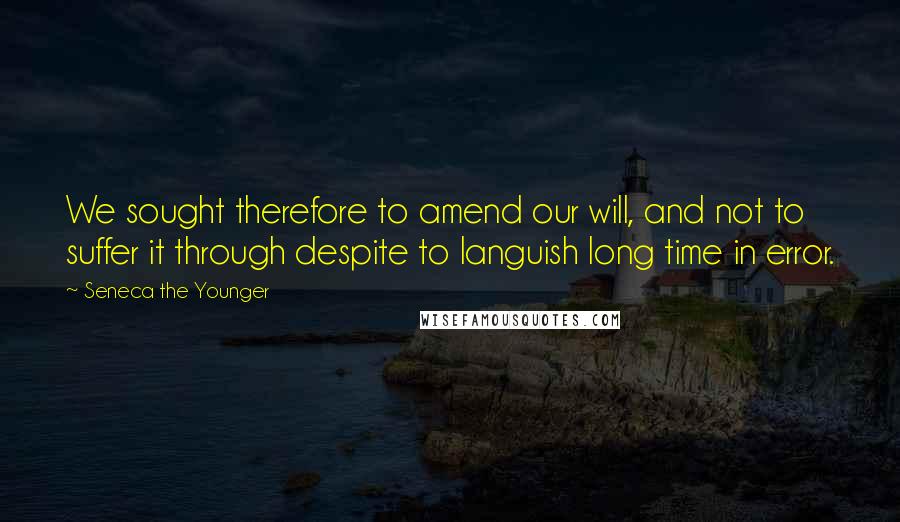 Seneca The Younger Quotes: We sought therefore to amend our will, and not to suffer it through despite to languish long time in error.